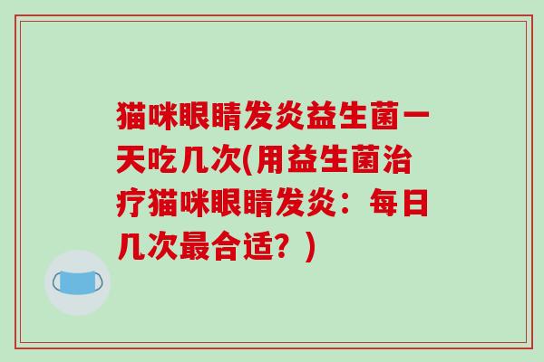 猫咪眼睛发炎益生菌一天吃几次(用益生菌治疗猫咪眼睛发炎：每日几次最合适？)