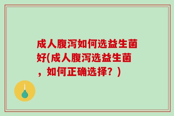 成人如何选益生菌好(成人选益生菌，如何正确选择？)