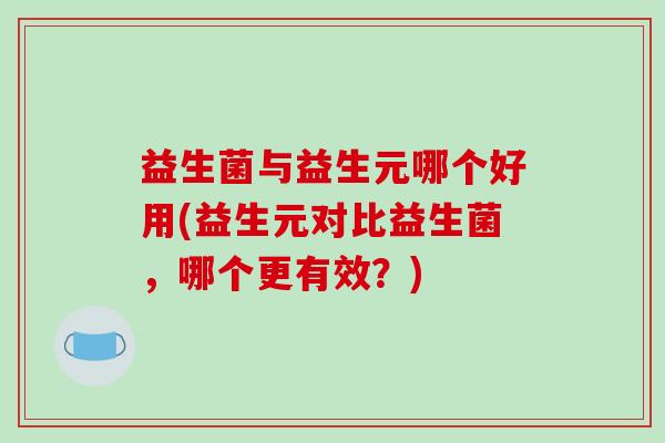 益生菌与益生元哪个好用(益生元对比益生菌，哪个更有效？)