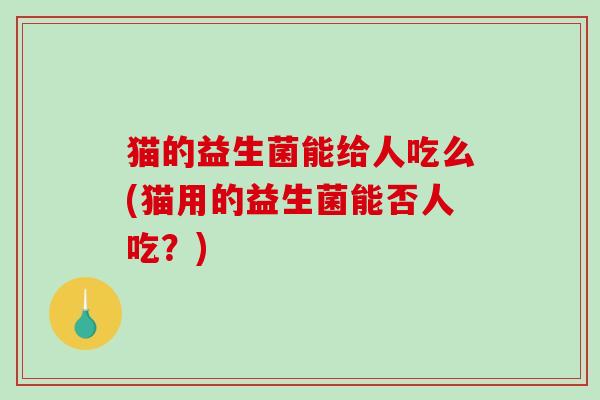 猫的益生菌能给人吃么(猫用的益生菌能否人吃？)