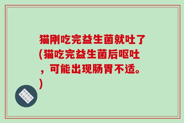 猫刚吃完益生菌就吐了(猫吃完益生菌后呕吐，可能出现肠胃不适。)