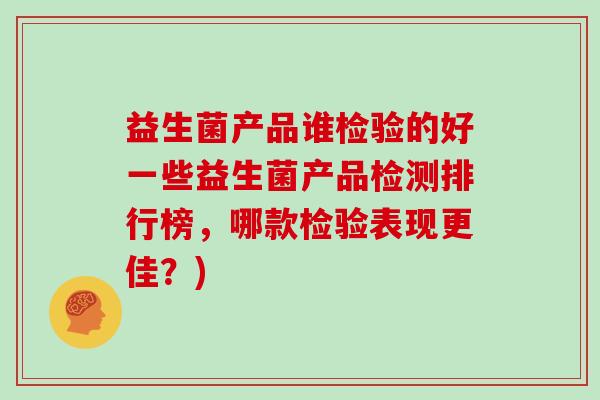 益生菌产品谁检验的好一些益生菌产品检测排行榜，哪款检验表现更佳？)