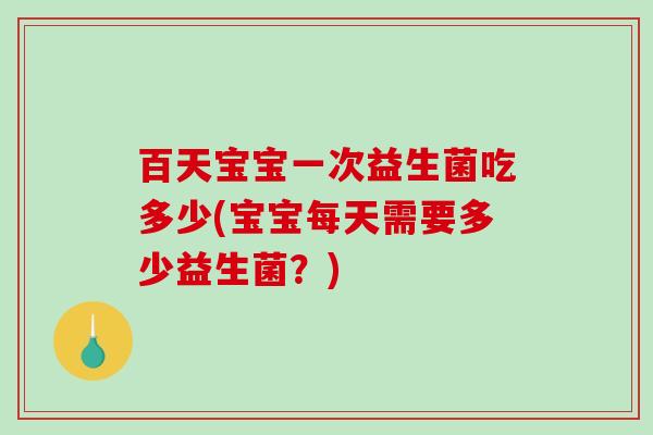 百天宝宝一次益生菌吃多少(宝宝每天需要多少益生菌？)