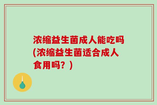 浓缩益生菌成人能吃吗(浓缩益生菌适合成人食用吗？)