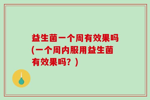 益生菌一个周有效果吗(一个周内服用益生菌有效果吗？)