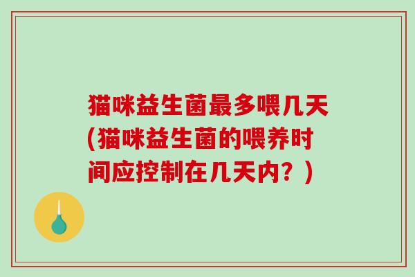 猫咪益生菌多喂几天(猫咪益生菌的喂养时间应控制在几天内?) 猫咪益生菌多喂几天(猫咪益生菌的喂养时间应控制在几天内?)