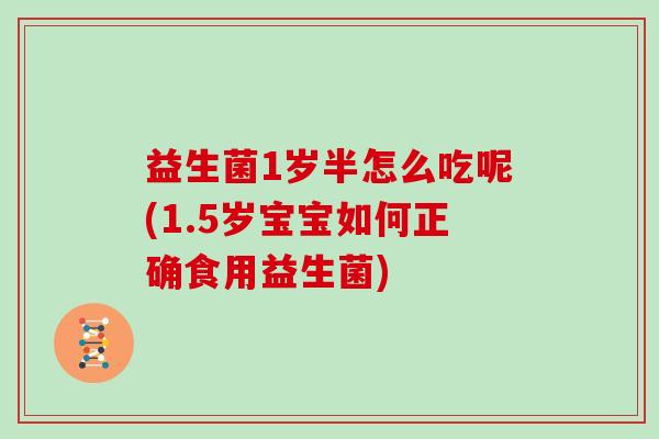 益生菌1岁半怎么吃呢(1.5岁宝宝如何正确食用益生菌)