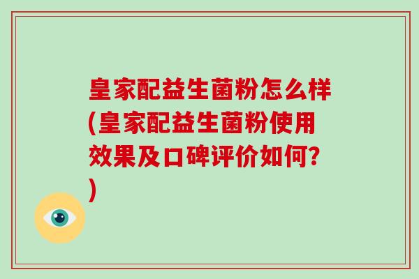 皇家配益生菌粉怎么样(皇家配益生菌粉使用效果及口碑评价如何？)