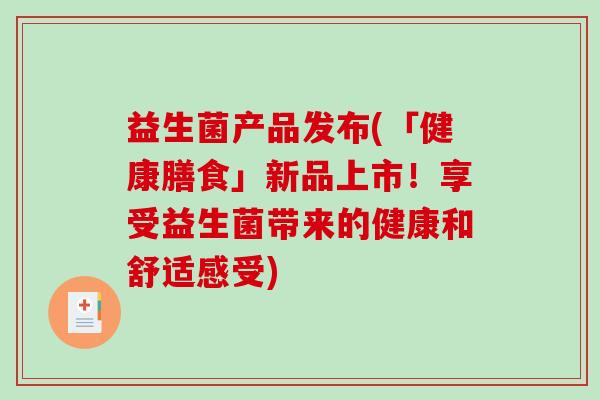 益生菌产品发布(「健康膳食」新品上市！享受益生菌带来的健康和舒适感受)