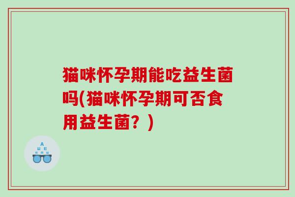 猫咪怀孕期能吃益生菌吗(猫咪怀孕期可否食用益生菌？)
