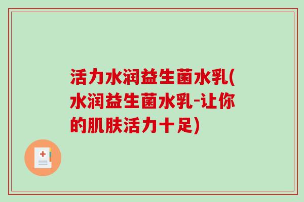 活力水润益生菌水乳(水润益生菌水乳-让你的活力十足)