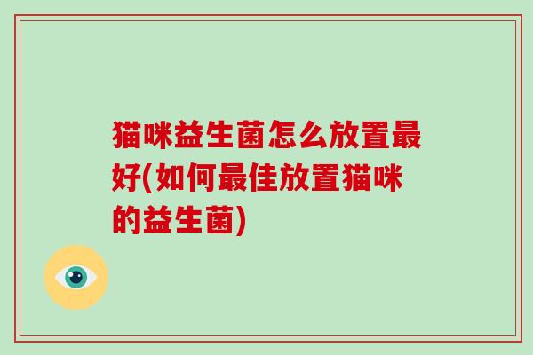 猫咪益生菌怎么放置最好(如何最佳放置猫咪的益生菌)