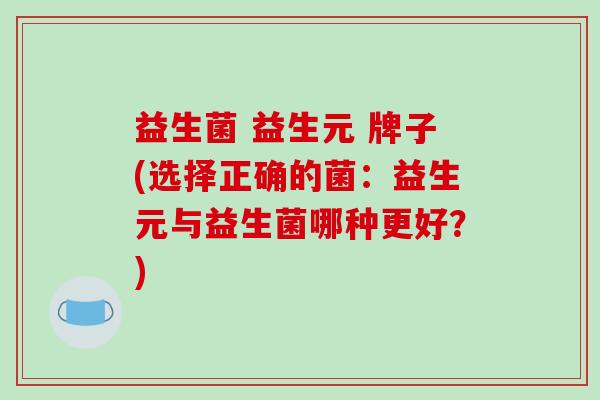 益生菌 益生元 牌子(选择正确的菌：益生元与益生菌哪种更好？)