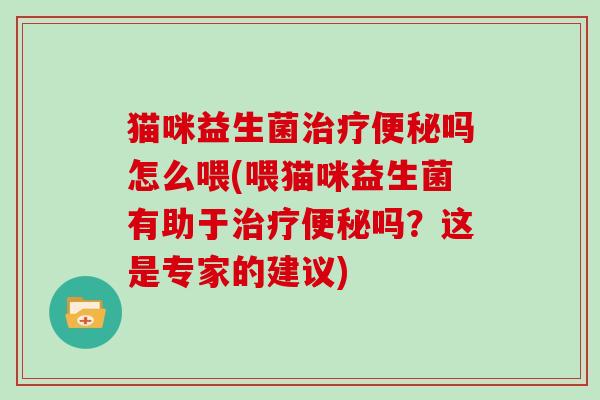 猫咪益生菌治疗便秘吗怎么喂(喂猫咪益生菌有助于治疗便秘吗？这是专家的建议)