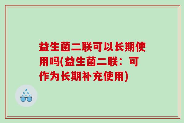 益生菌二联可以长期使用吗(益生菌二联：可作为长期补充使用)