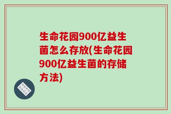 生命花园900亿益生菌怎么存放(生命花园900亿益生菌的存储方法)