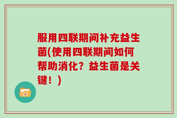 服用四联期间补充益生菌(使用四联期间如何帮助消化？益生菌是关键！)