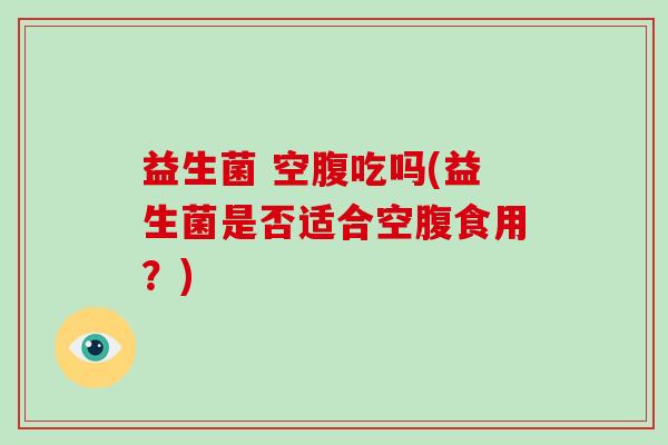 益生菌 空腹吃吗(益生菌是否适合空腹食用？)