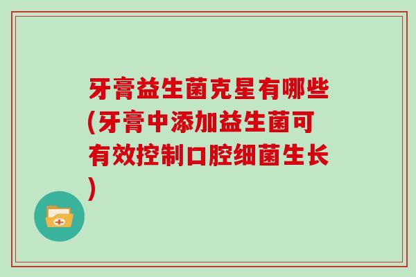 牙膏益生菌克星有哪些(牙膏中添加益生菌可有效控制口腔生长)