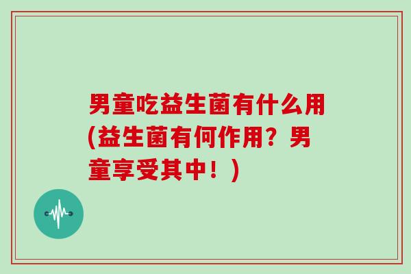男童吃益生菌有什么用(益生菌有何作用？男童享受其中！)