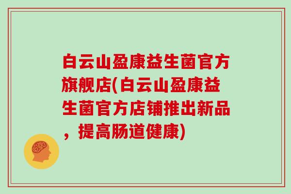 白云山盈康益生菌官方旗舰店(白云山盈康益生菌官方店铺推出新品，提高肠道健康)