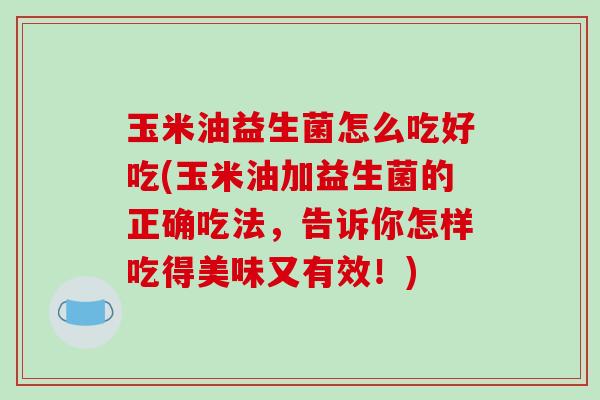 玉米油益生菌怎么吃好吃(玉米油加益生菌的正确吃法，告诉你怎样吃得美味又有效！)