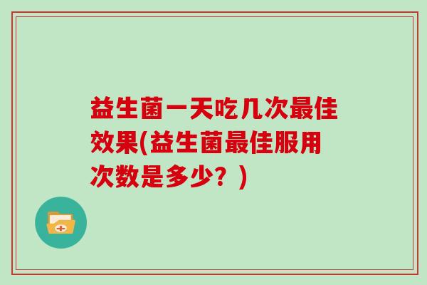 益生菌一天吃几次最佳效果(益生菌最佳服用次数是多少？)