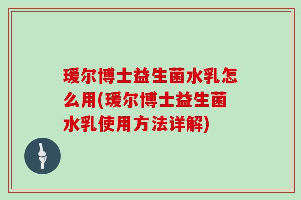 瑗尔博士益生菌水乳怎么用(瑗尔博士益生菌水乳使用方法详解)
