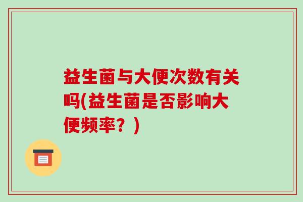 益生菌与大便次数有关吗(益生菌是否影响大便频率？)