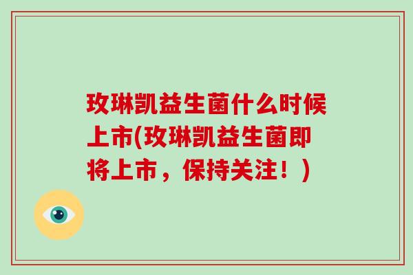 玫琳凯益生菌什么时候上市(玫琳凯益生菌即将上市，保持关注！)