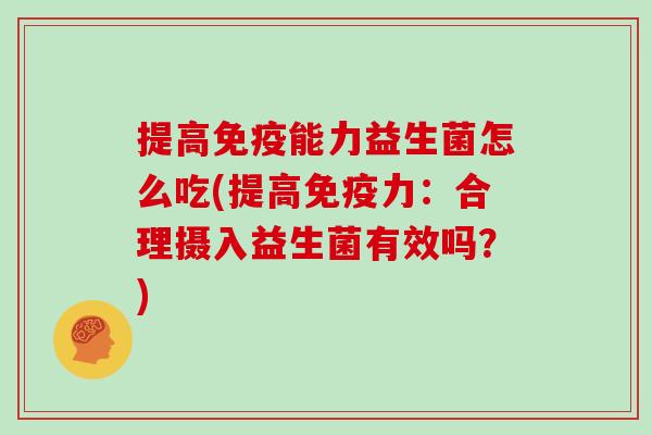 提高免疫能力益生菌怎么吃(提高免疫力：合理摄入益生菌有效吗？)