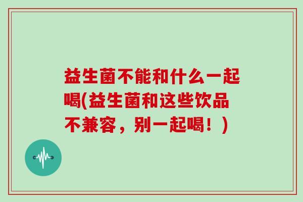 益生菌不能和什么一起喝(益生菌和这些饮品不兼容，别一起喝！)