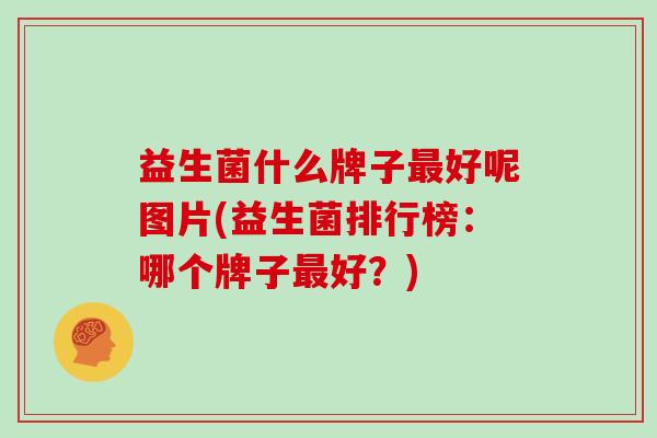 益生菌什么牌子好呢图片(益生菌排行榜:哪个牌子好?) 益生菌什么牌子好呢图片(益生菌排行榜:哪个牌子好?)