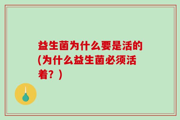 益生菌为什么要是活的(为什么益生菌必须活着？)