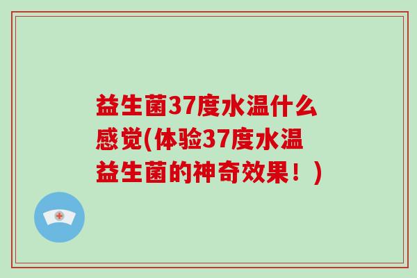 益生菌37度水温什么感觉(体验37度水温益生菌的神奇效果！)