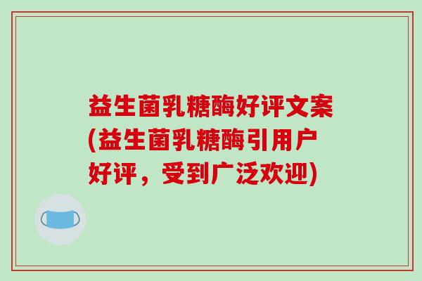 益生菌乳糖酶好评文案(益生菌乳糖酶引用户好评，受到广泛欢迎)