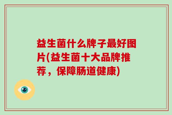 益生菌什么牌子最好图片(益生菌十大品牌推荐，保障肠道健康)