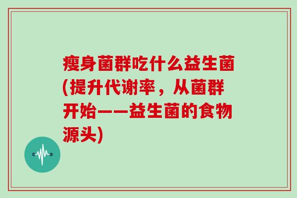 瘦身菌群吃什么益生菌(提升代谢率，从菌群开始——益生菌的食物源头)