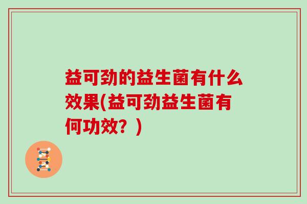 益可劲的益生菌有什么效果(益可劲益生菌有何功效？)