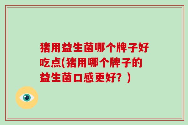 猪用益生菌哪个牌子好吃点(猪用哪个牌子的益生菌口感更好？)