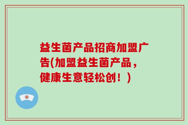 益生菌产品招商加盟广告(加盟益生菌产品，健康生意轻松创！)