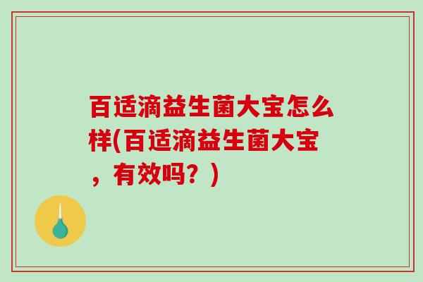 百适滴益生菌大宝怎么样(百适滴益生菌大宝，有效吗？)
