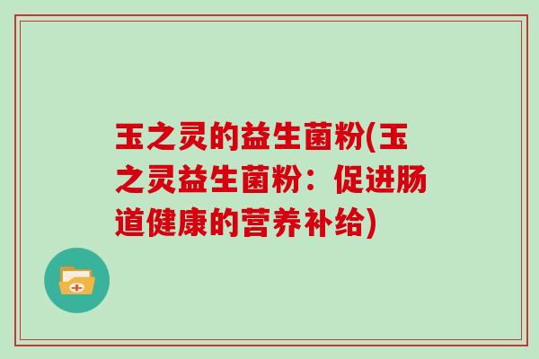 玉之灵的益生菌粉(玉之灵益生菌粉：促进肠道健康的营养补给)