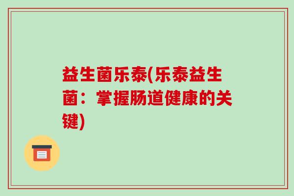 益生菌乐泰(乐泰益生菌：掌握肠道健康的关键)