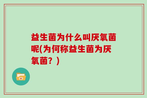 益生菌为什么叫厌氧菌呢(为何称益生菌为厌氧菌？)