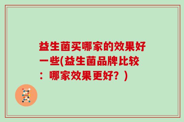 益生菌买哪家的效果好一些(益生菌品牌比较：哪家效果更好？)