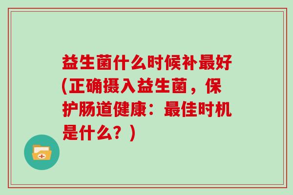 益生菌什么时候补最好(正确摄入益生菌，保护肠道健康：最佳时机是什么？)