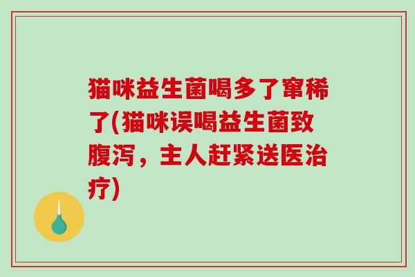 猫咪益生菌喝多了窜稀了(猫咪误喝益生菌致，主人赶紧送医)