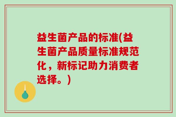 益生菌产品的标准(益生菌产品质量标准规范化，新标记助力消费者选择。)