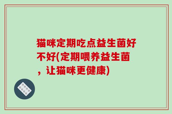 猫咪定期吃点益生菌好不好(定期喂养益生菌，让猫咪更健康)